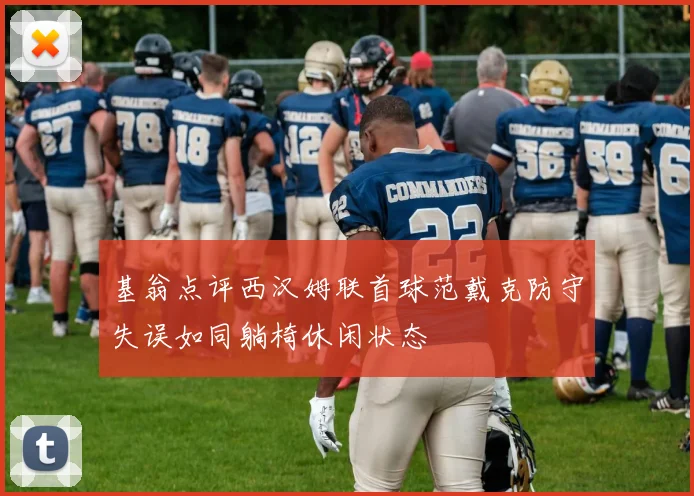 基翁点评西汉姆联首球范戴克防守失误如同躺椅休闲状态