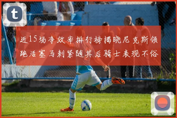 近15场净效率排行榜揭晓尼克斯领跑活塞马刺紧随其后骑士表现不俗