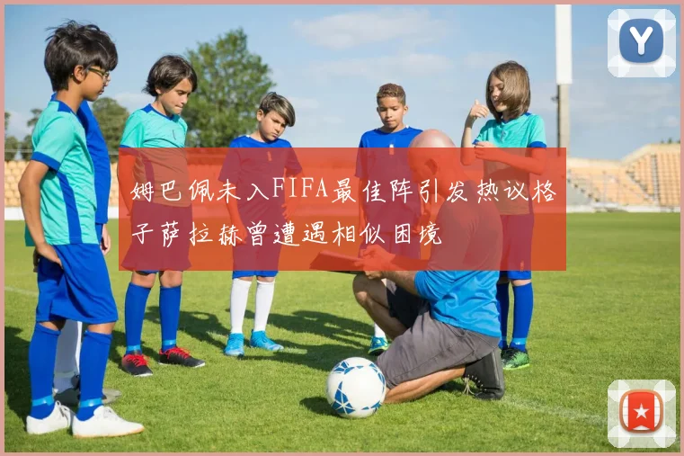 姆巴佩未入FIFA最佳阵引发热议格子萨拉赫曾遭遇相似困境
