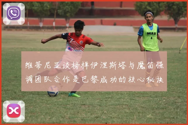 维蒂尼亚谈榜样伊涅斯塔与魔笛强调团队合作是巴黎成功的核心秘诀