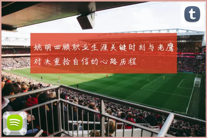 姚明回顾职业生涯关键时刻与老鹰对决重拾自信的心路历程