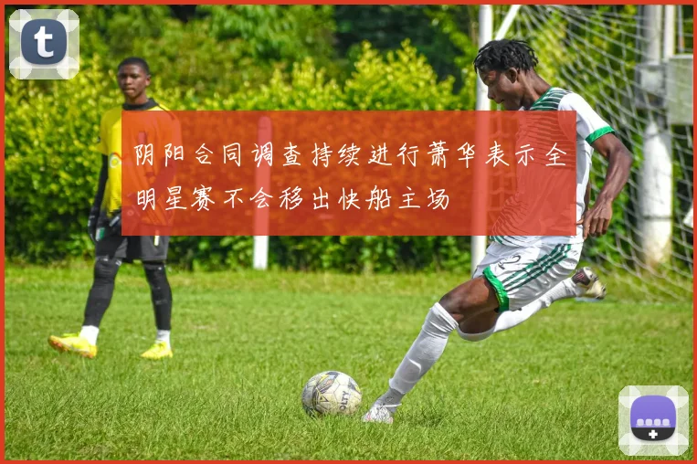 阴阳合同调查持续进行萧华表示全明星赛不会移出快船主场