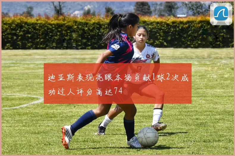 迪亚斯表现亮眼本场贡献1球2次成功过人评分高达74