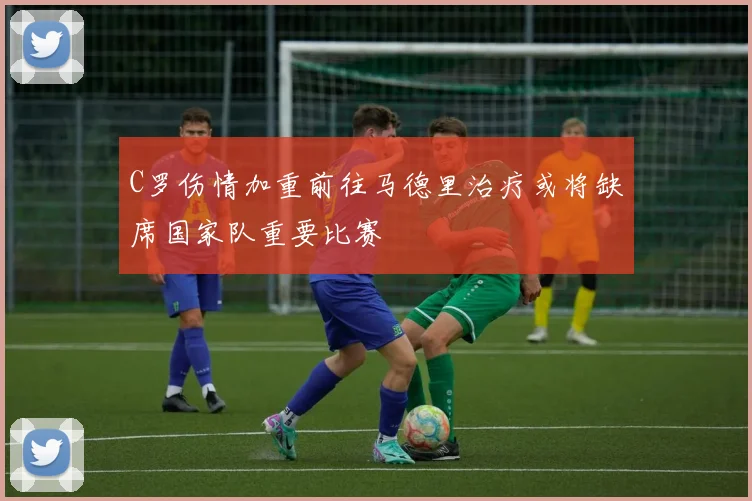 C罗伤情加重前往马德里治疗或将缺席国家队重要比赛