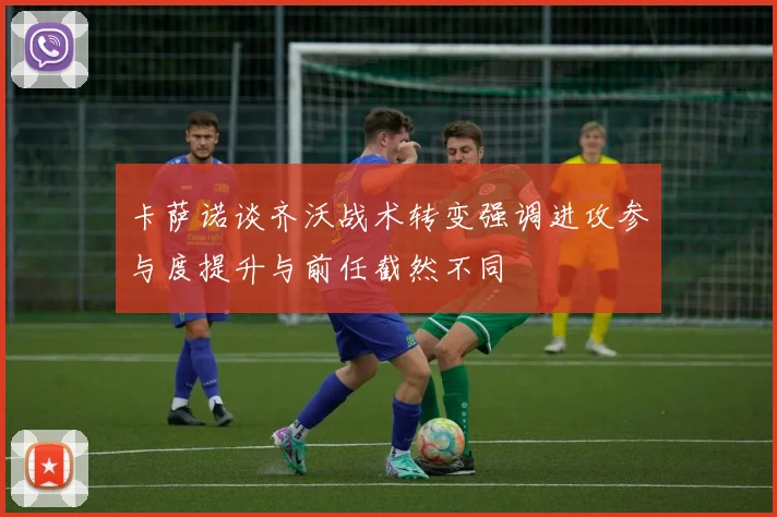 卡萨诺谈齐沃战术转变强调进攻参与度提升与前任截然不同