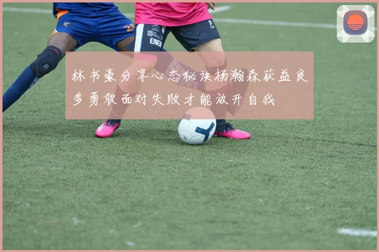 林书豪分享心态秘诀杨瀚森获益良多勇敢面对失败才能放开自我