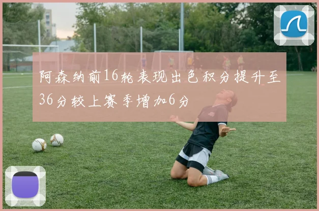 阿森纳前16轮表现出色积分提升至36分较上赛季增加6分
