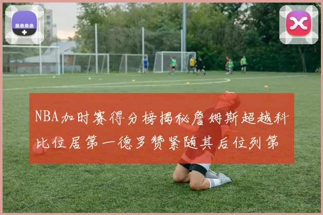 NBA加时赛得分榜揭秘詹姆斯超越科比位居第一德罗赞紧随其后位列第三