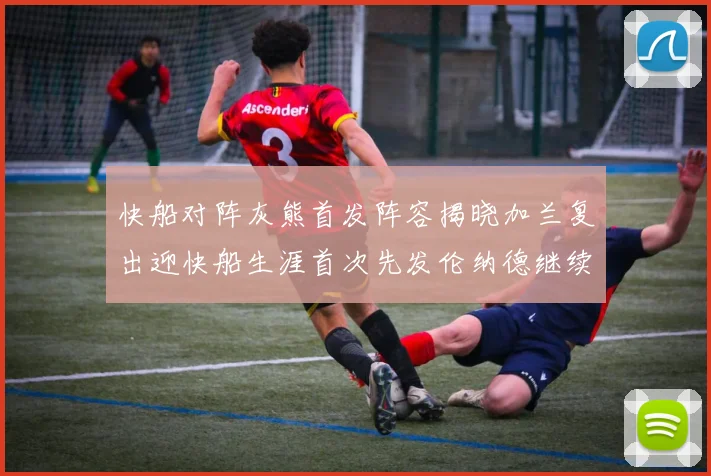 快船对阵灰熊首发阵容揭晓加兰复出迎快船生涯首次先发伦纳德继续出战