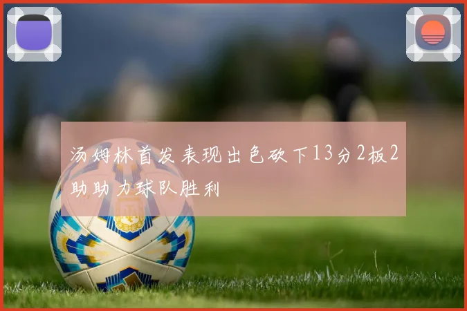 汤姆林首发表现出色砍下13分2板2助助力球队胜利
