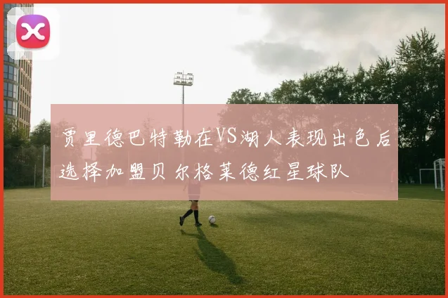 贾里德巴特勒在VS湖人表现出色后选择加盟贝尔格莱德红星球队