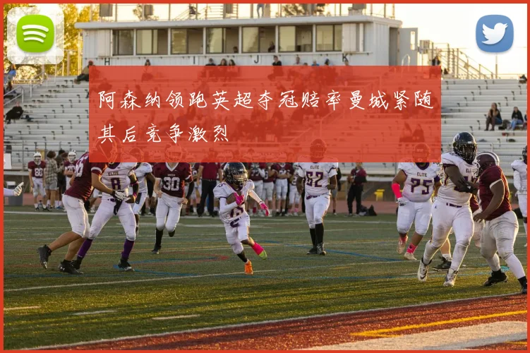 阿森纳领跑英超夺冠赔率曼城紧随其后竞争激烈