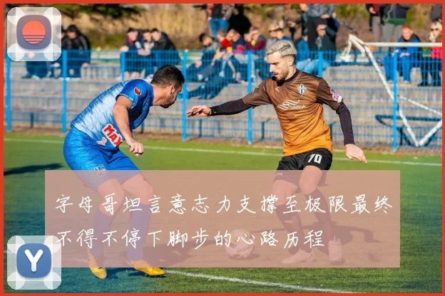 字母哥坦言意志力支撑至极限最终不得不停下脚步的心路历程