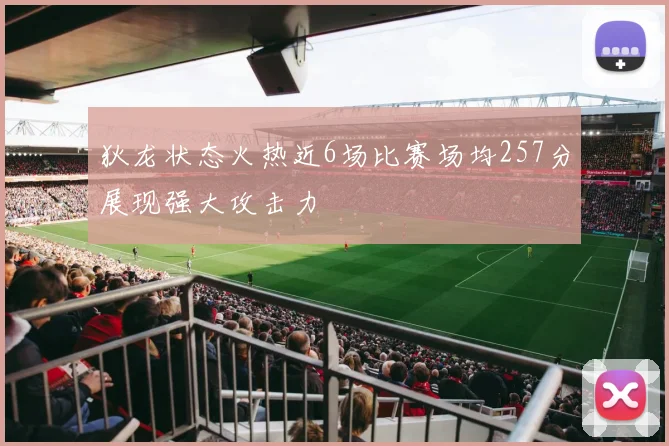 狄龙状态火热近6场比赛场均257分展现强大攻击力