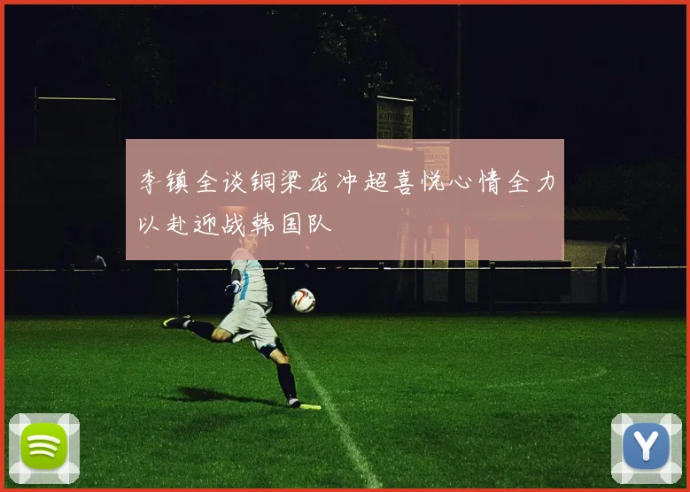 李镇全谈铜梁龙冲超喜悦心情全力以赴迎战韩国队