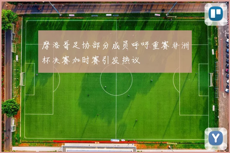 摩洛哥足协部分成员呼吁重赛非洲杯决赛加时赛引发热议