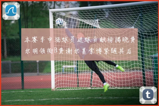 本赛季中场球员进球贡献榜揭晓费尔明领衔B费谢尔基索博紧随其后