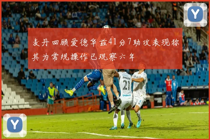 麦丹回顾爱德华兹41分7助攻表现称其为常规操作已观察六年