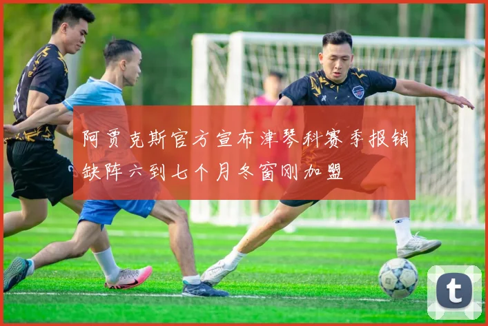 阿贾克斯官方宣布津琴科赛季报销缺阵六到七个月冬窗刚加盟