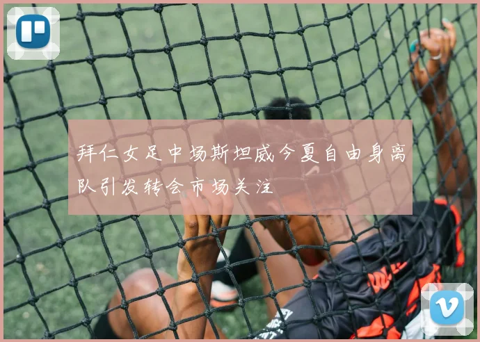拜仁女足中场斯坦威今夏自由身离队引发转会市场关注