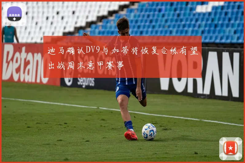迪马确认DV9与加蒂将恢复合练有望出战周末意甲赛事