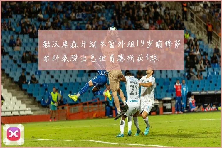 勒沃库森计划冬窗外租19岁前锋萨尔科表现出色世青赛斩获4球