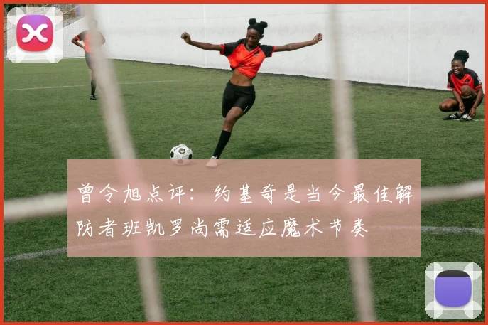 曾令旭点评：约基奇是当今最佳解防者班凯罗尚需适应魔术节奏