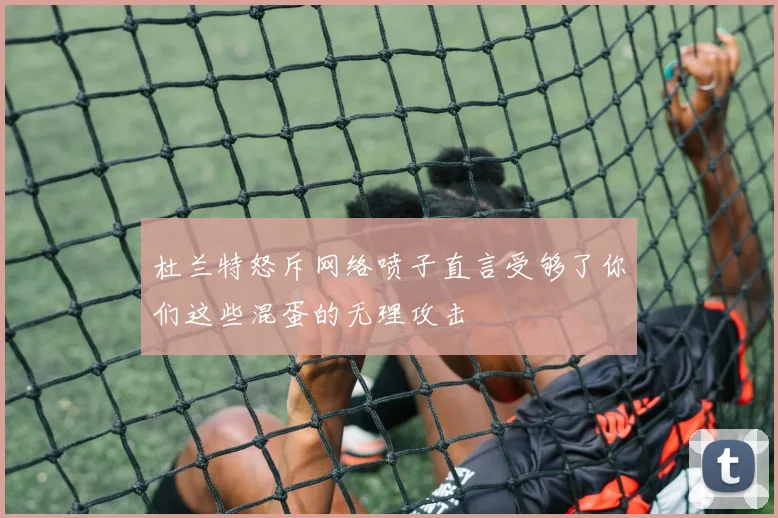 杜兰特怒斥网络喷子直言受够了你们这些混蛋的无理攻击