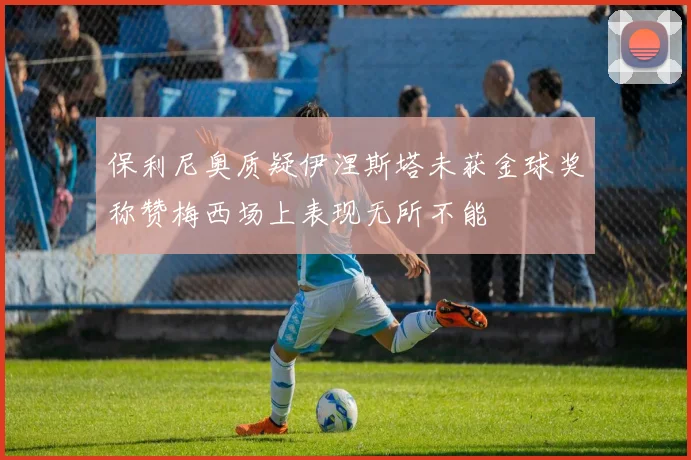保利尼奥质疑伊涅斯塔未获金球奖称赞梅西场上表现无所不能