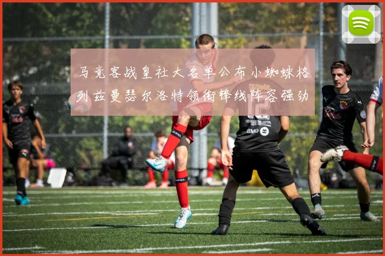 马竞客战皇社大名单公布小蜘蛛格列兹曼瑟尔洛特领衔锋线阵容强劲