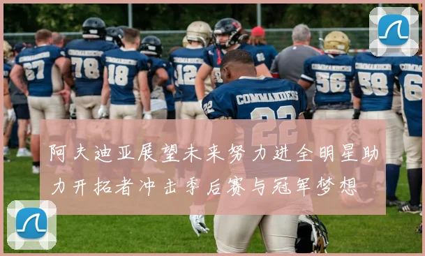 阿夫迪亚展望未来努力进全明星助力开拓者冲击季后赛与冠军梦想