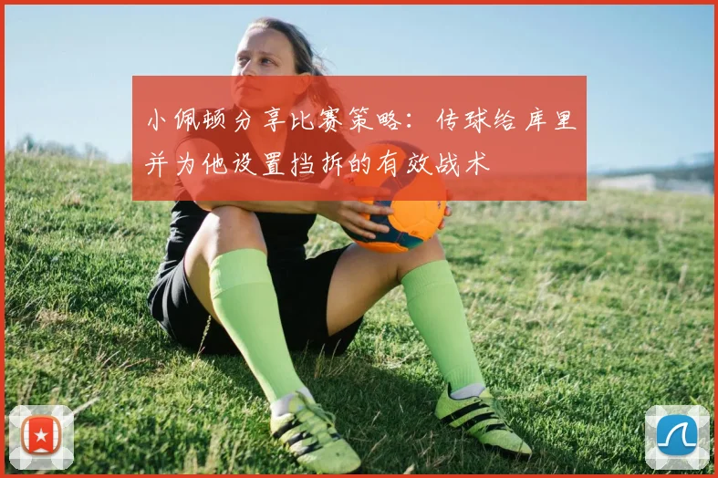 小佩顿分享比赛策略：传球给库里并为他设置挡拆的有效战术