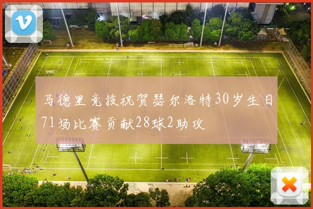 马德里竞技祝贺瑟尔洛特30岁生日71场比赛贡献28球2助攻