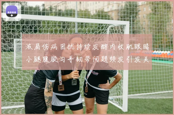 浓眉伤病困扰持续发酵内收肌眼睛小腿腹股沟手韧带问题频发引发关注