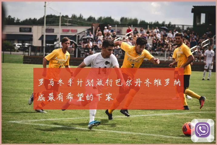 罗马冬季计划放行巴尔丹齐维罗纳成最有希望的下家