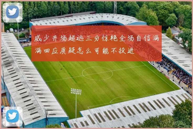 威少开场超远三分惊艳全场自信满满回应质疑怎么可能不投进