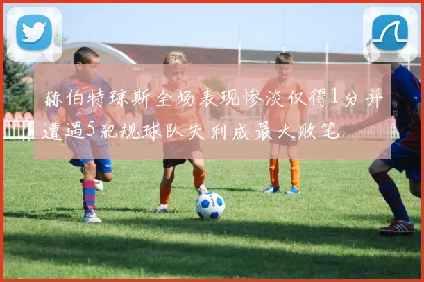 赫伯特琼斯全场表现惨淡仅得1分并遭遇5犯规球队失利成最大败笔