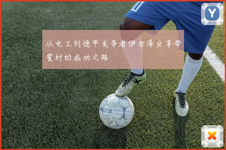 从电工到德甲竞争者伊尔泽分享带霍村的成功之路